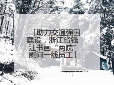 助力交通强国建设，浙江省钱江书画“两院”慰问一线员工