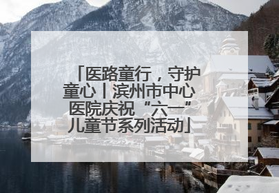 医路童行，守护童心丨滨州市中心医院庆祝“六一”儿童节系列活动