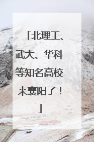 北理工、武大、华科等知名高校来襄阳了！