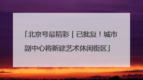 北京号最精彩｜已批复！城市副中心将新建艺术休闲街区