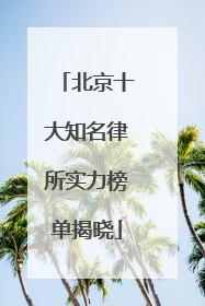 北京十大知名律所实力榜单揭晓