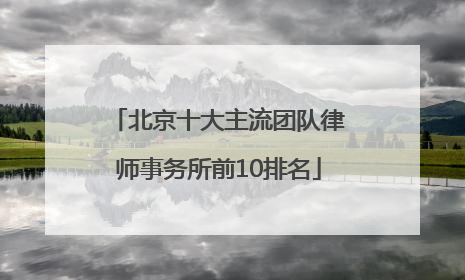 北京十大主流团队律师事务所前10排名