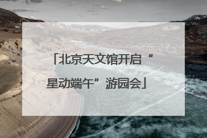 北京天文馆开启“星动端午”游园会