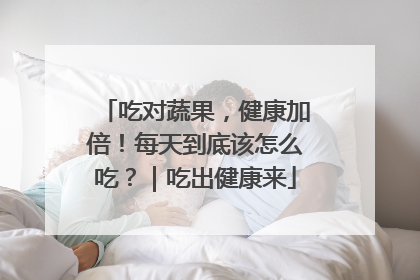 吃对蔬果，健康加倍！每天到底该怎么吃？｜吃出健康来