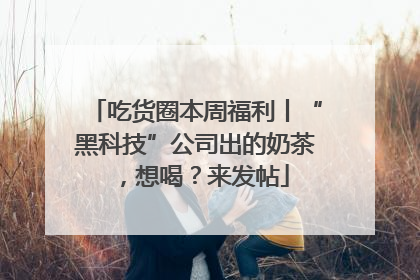 吃货圈本周福利丨“黑科技”公司出的奶茶，想喝？来发帖