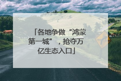 各地争做“鸿蒙第一城”，抢夺万亿生态入口