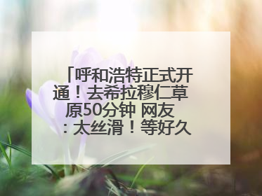 呼和浩特正式开通！去希拉穆仁草原50分钟 网友：太丝滑！等好久了……