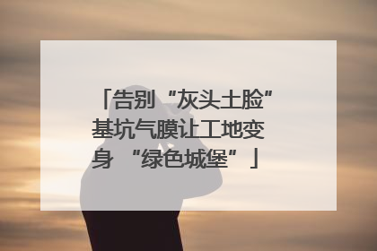 告别“灰头土脸” 基坑气膜让工地变身 “绿色城堡”