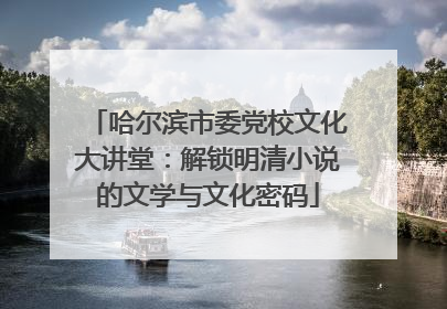 哈尔滨市委党校文化大讲堂：解锁明清小说的文学与文化密码