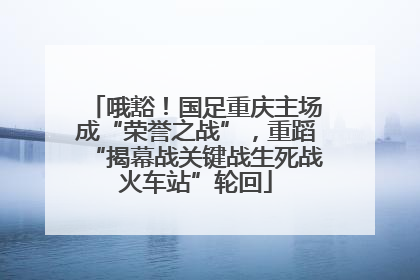 哦豁！国足重庆主场成“荣誉之战”，重蹈“揭幕战关键战生死战火车站”轮回