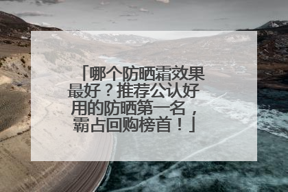 哪个防晒霜效果最好？推荐公认好用的防晒第一名，霸占回购榜首！
