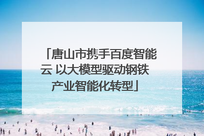 唐山市携手百度智能云 以大模型驱动钢铁产业智能化转型