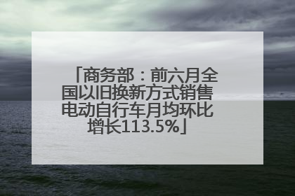 商务部：前六月全国以旧换新方式销售电动自行车月均环比增长113.5%