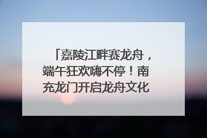 嘉陵江畔赛龙舟，端午狂欢嗨不停！南充龙门开启龙舟文化盛宴｜镜观四川
