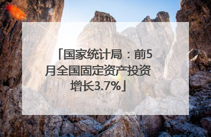 国家统计局：前5月全国固定资产投资增长3.7%