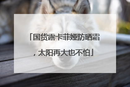 国货露卡菲娅防晒霜，太阳再大也不怕