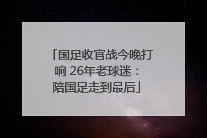 国足收官战今晚打响 26年老球迷：陪国足走到最后