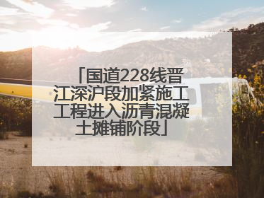 国道228线晋江深沪段加紧施工工程进入沥青混凝土摊铺阶段