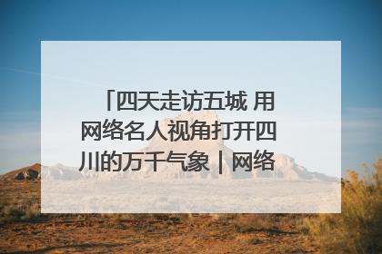 四天走访五城 用网络名人视角打开四川的万千气象｜网络名人四川行