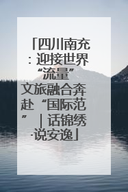 四川南充：迎接世界“流量” 文旅融合奔赴“国际范”｜话锦绣·说安逸