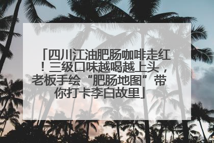 四川江油肥肠咖啡走红！三级口味越喝越上头，老板手绘“肥肠地图”带你打卡李白故里