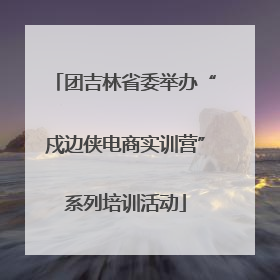 团吉林省委举办“戍边侠电商实训营”系列培训活动