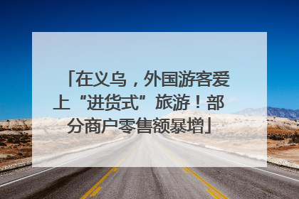 在义乌，外国游客爱上“进货式”旅游！部分商户零售额暴增