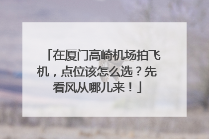 在厦门高崎机场拍飞机，点位该怎么选？先看风从哪儿来！