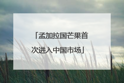 孟加拉国芒果首次进入中国市场