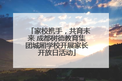 家校携手，共育未来 成都树德教育集团城厢学校开展家长开放日活动