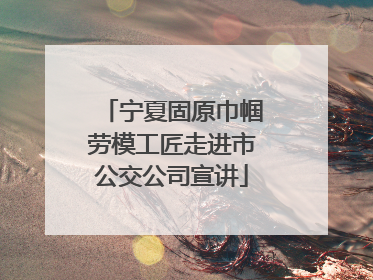 宁夏固原巾帼劳模工匠走进市公交公司宣讲