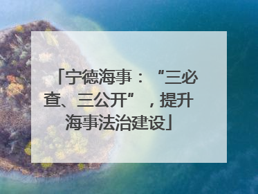 宁德海事：“三必查、三公开”，提升海事法治建设