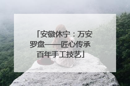 安徽休宁：万安罗盘——匠心传承百年手工技艺