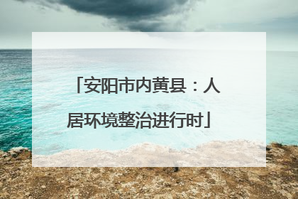 安阳市内黄县：人居环境整治进行时