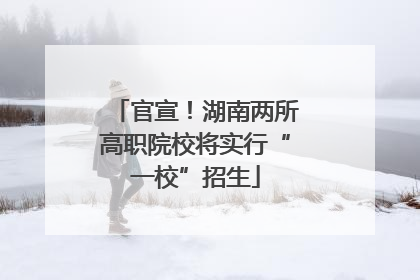 官宣！湖南两所高职院校将实行“一校”招生