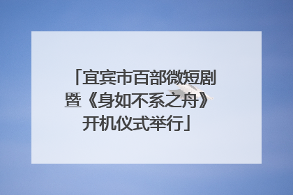宜宾市百部微短剧暨《身如不系之舟》开机仪式举行