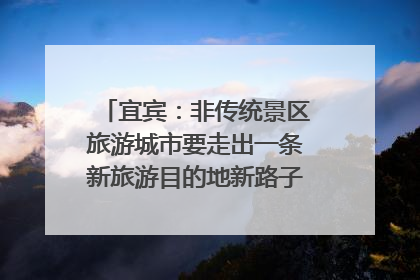 宜宾：非传统景区旅游城市要走出一条新旅游目的地新路子｜话锦绣·说安逸