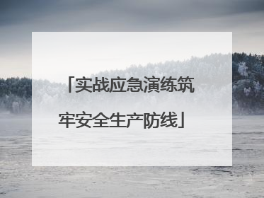 实战应急演练筑牢安全生产防线