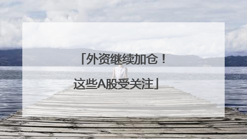 外资继续加仓！这些A股受关注
