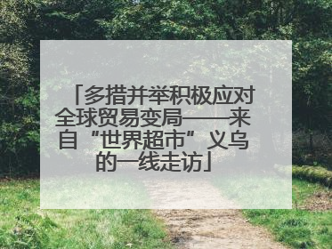 多措并举积极应对全球贸易变局——来自“世界超市”义乌的一线走访