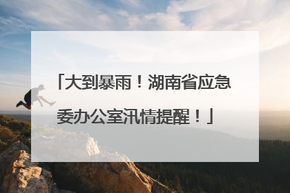 大到暴雨！湖南省应急委办公室汛情提醒！