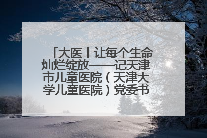 大医丨让每个生命灿烂绽放——记天津市儿童医院（天津大学儿童医院）党委书记、院长刘薇