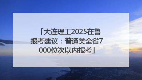 大连理工2025在鲁报考建议：普通类全省7000位次以内报考