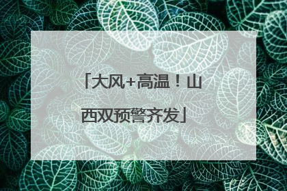 大风+高温！山西双预警齐发