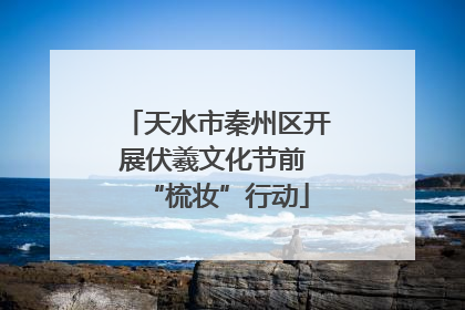 天水市秦州区开展伏羲文化节前 “梳妆”行动