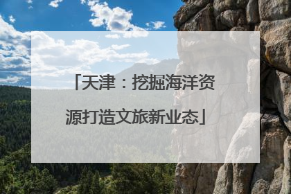 天津：挖掘海洋资源打造文旅新业态