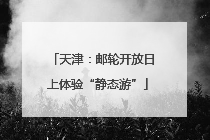 天津：邮轮开放日上体验“静态游”