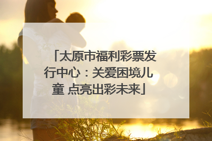 太原市福利彩票发行中心：关爱困境儿童 点亮出彩未来
