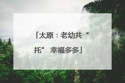 太原：老幼共“托” 幸福多多