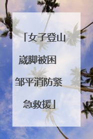 女子登山崴脚被困 邹平消防紧急救援
